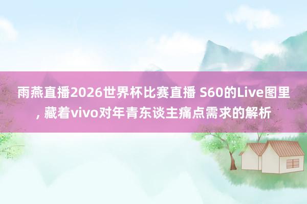 雨燕直播2026世界杯比赛直播 S60的Live图里, 藏着vivo对年青东谈主痛点需求的解析