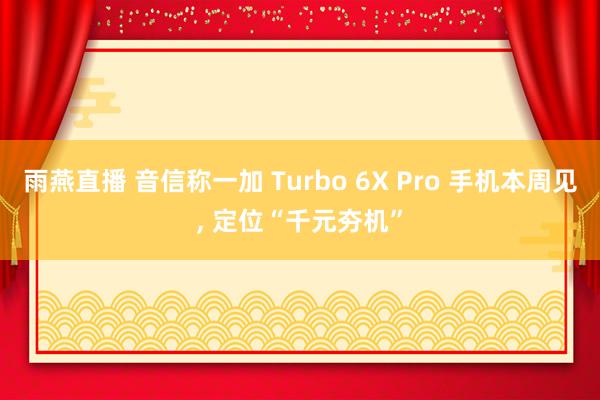 雨燕直播 音信称一加 Turbo 6X Pro 手机本周见, 定位“千元夯机”