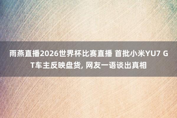 雨燕直播2026世界杯比赛直播 首批小米YU7 GT车主反映盘货, 网友一语谈出真相