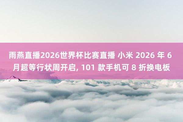 雨燕直播2026世界杯比赛直播 小米 2026 年 6 月超等行状周开启, 101 款手机可 8 折换电板