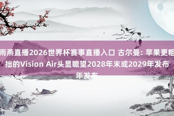 雨燕直播2026世界杯赛事直播入口 古尔曼: 苹果更粗拙的Vision Air头显瞻望2028年末或2029年发布