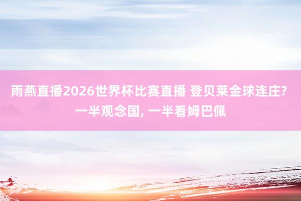 雨燕直播2026世界杯比赛直播 登贝莱金球连庄? 一半观念国, 一半看姆巴佩