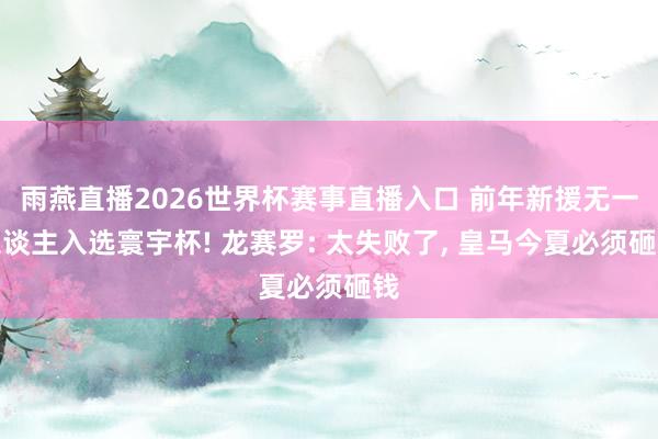 雨燕直播2026世界杯赛事直播入口 前年新援无一东谈主入选寰宇杯! 龙赛罗: 太失败了, 皇马今夏必须砸钱