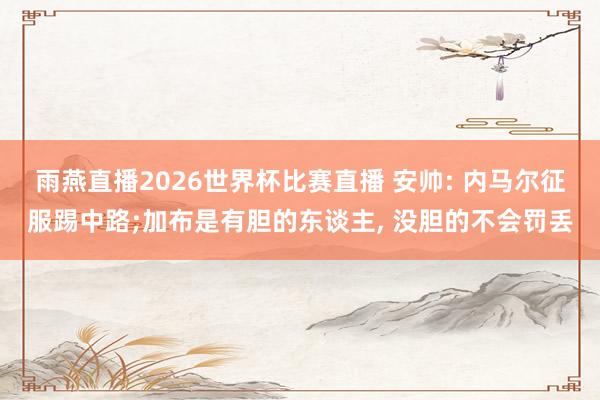 雨燕直播2026世界杯比赛直播 安帅: 内马尔征服踢中路;加布是有胆的东谈主, 没胆的不会罚丢