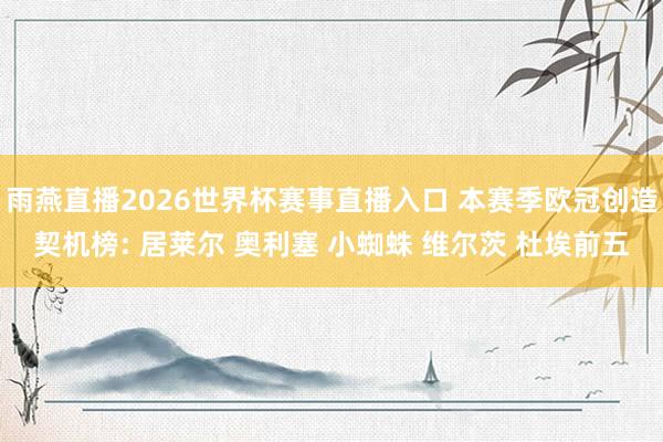 雨燕直播2026世界杯赛事直播入口 本赛季欧冠创造契机榜: 居莱尔 奥利塞 小蜘蛛 维尔茨 杜埃前五