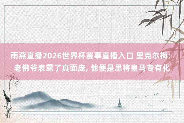 雨燕直播2026世界杯赛事直播入口 里克尔梅: 老佛爷表露了真面庞, 他便是思将皇马专有化
