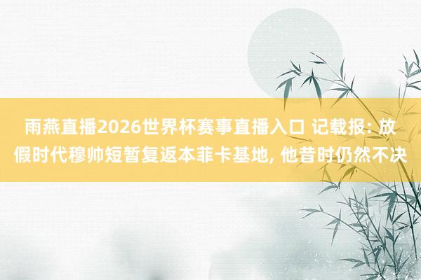 雨燕直播2026世界杯赛事直播入口 记载报: 放假时代穆帅短暂复返本菲卡基地, 他昔时仍然不决