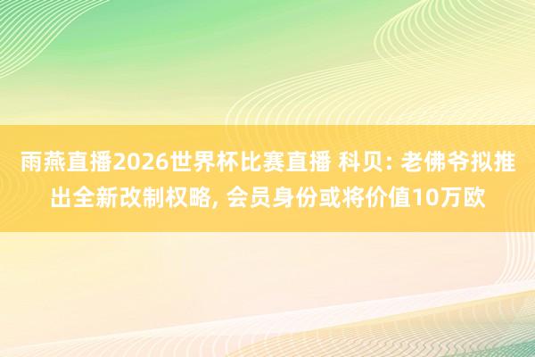 雨燕直播2026世界杯比赛直播 科贝: 老佛爷拟推出全新改制权略, 会员身份或将价值10万欧