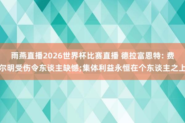 雨燕直播2026世界杯比赛直播 德拉富恩特: 费尔明受伤令东谈主缺憾;集体利益永恒在个东谈主之上