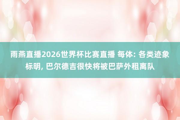 雨燕直播2026世界杯比赛直播 每体: 各类迹象标明, 巴尔德吉很快将被巴萨外租离队