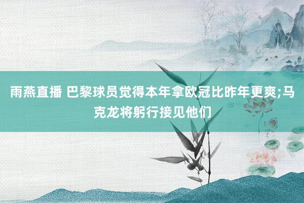 雨燕直播 巴黎球员觉得本年拿欧冠比昨年更爽;马克龙将躬行接见他们