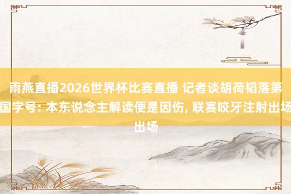 雨燕直播2026世界杯比赛直播 记者谈胡荷韬落第国字号: 本东说念主解读便是因伤, 联赛咬牙注射出场