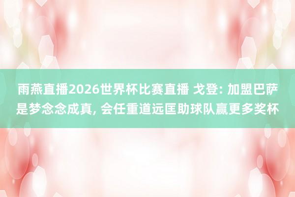 雨燕直播2026世界杯比赛直播 戈登: 加盟巴萨是梦念念成真, 会任重道远匡助球队赢更多奖杯