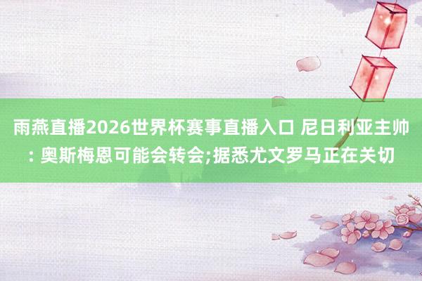 雨燕直播2026世界杯赛事直播入口 尼日利亚主帅: 奥斯梅恩可能会转会;据悉尤文罗马正在关切