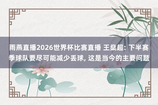 雨燕直播2026世界杯比赛直播 王燊超: 下半赛季球队要尽可能减少丢球, 这是当今的主要问题