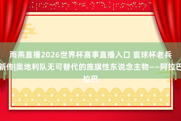 雨燕直播2026世界杯赛事直播入口 寰球杯老兵新传|奥地利队无可替代的旌旗性东说念主物——阿拉巴