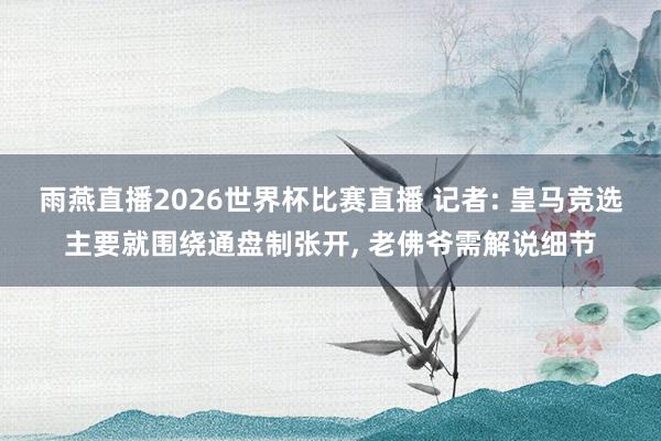 雨燕直播2026世界杯比赛直播 记者: 皇马竞选主要就围绕通盘制张开, 老佛爷需解说细节