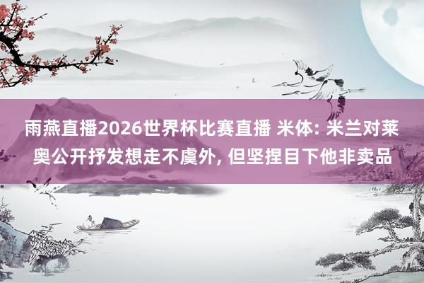 雨燕直播2026世界杯比赛直播 米体: 米兰对莱奥公开抒发想走不虞外, 但坚捏目下他非卖品
