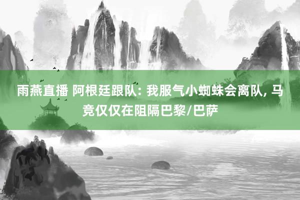雨燕直播 阿根廷跟队: 我服气小蜘蛛会离队, 马竞仅仅在阻隔巴黎/巴萨