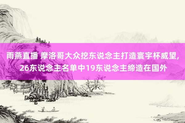 雨燕直播 摩洛哥大众挖东说念主打造寰宇杯威望, 26东说念主名单中19东说念主缔造在国外