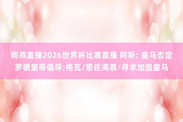 雨燕直播2026世界杯比赛直播 阿斯: 皇马否定罗德里等倡导;格瓦/恩佐渴慕/寻求加盟皇马