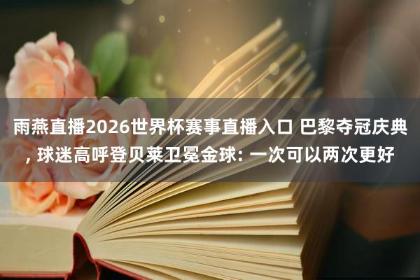 雨燕直播2026世界杯赛事直播入口 巴黎夺冠庆典, 球迷高呼登贝莱卫冕金球: 一次可以两次更好