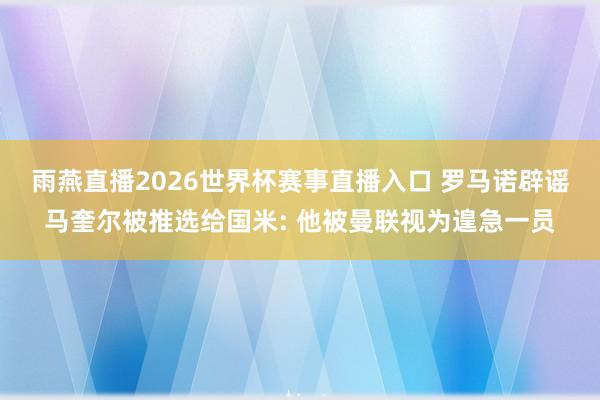雨燕直播2026世界杯赛事直播入口 罗马诺辟谣马奎尔被推选给国米: 他被曼联视为遑急一员