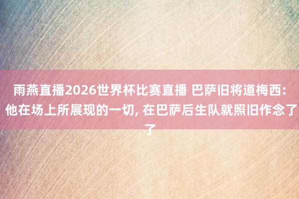 雨燕直播2026世界杯比赛直播 巴萨旧将道梅西: 他在场上所展现的一切, 在巴萨后生队就照旧作念了