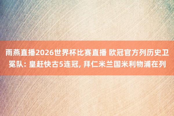 雨燕直播2026世界杯比赛直播 欧冠官方列历史卫冕队: 皇赶快古5连冠, 拜仁米兰国米利物浦在列