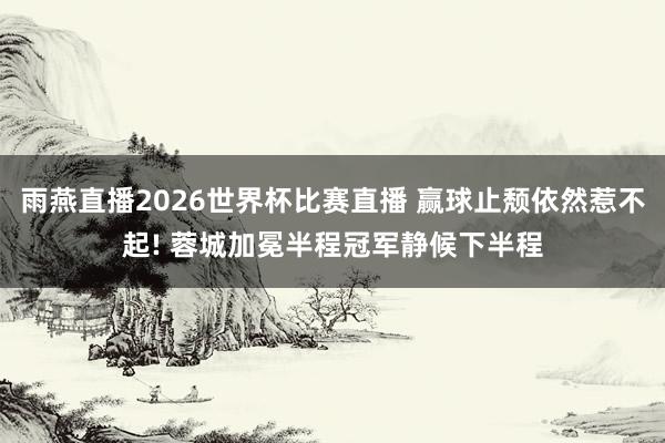 雨燕直播2026世界杯比赛直播 赢球止颓依然惹不起! 蓉城加冕半程冠军静候下半程