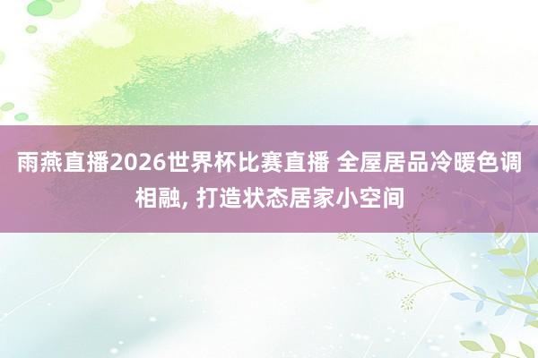 雨燕直播2026世界杯比赛直播 全屋居品冷暖色调相融, 打造状态居家小空间