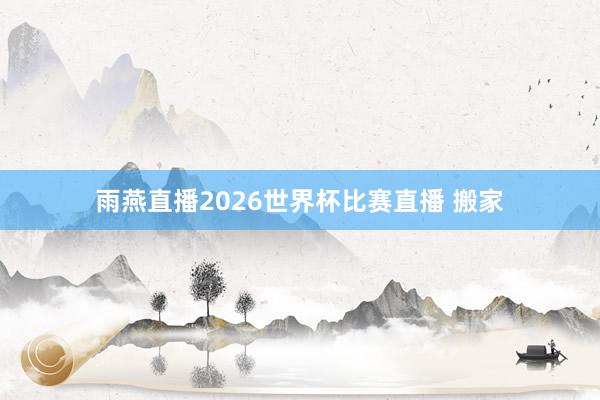 雨燕直播2026世界杯比赛直播 搬家