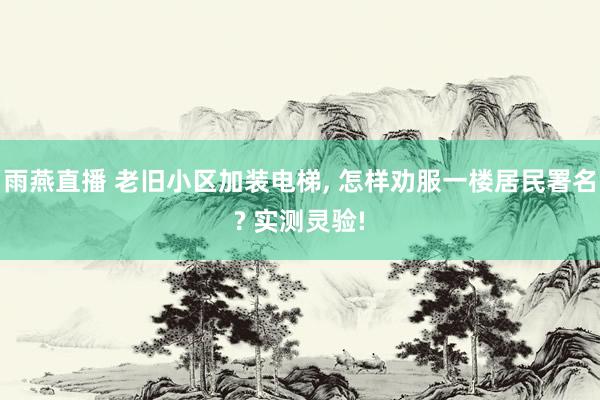雨燕直播 老旧小区加装电梯, 怎样劝服一楼居民署名? 实测灵验!