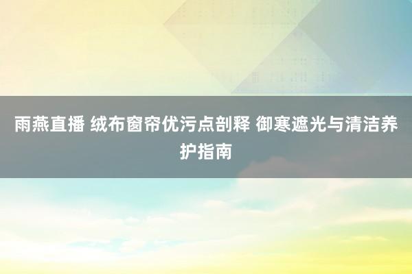 雨燕直播 绒布窗帘优污点剖释 御寒遮光与清洁养护指南