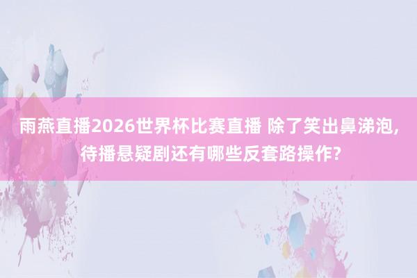 雨燕直播2026世界杯比赛直播 除了笑出鼻涕泡, 待播悬疑剧还有哪些反套路操作?
