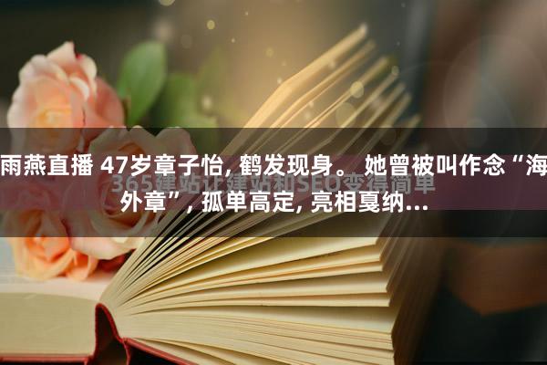雨燕直播 47岁章子怡, 鹤发现身。 她曾被叫作念“海外章”, 孤单高定, 亮相戛纳...