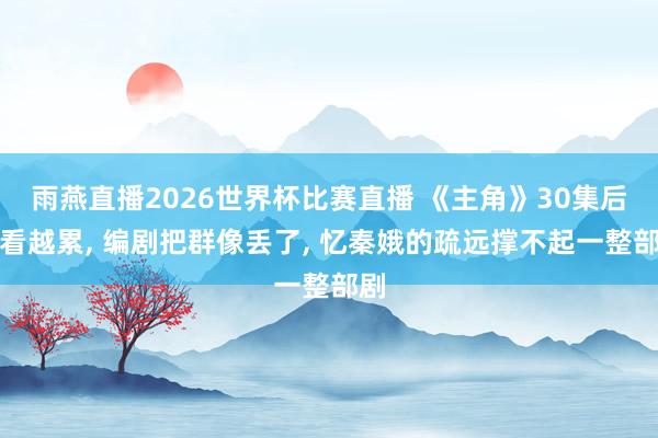雨燕直播2026世界杯比赛直播 《主角》30集后越看越累, 编剧把群像丢了, 忆秦娥的疏远撑不起一整部剧