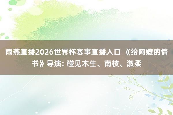 雨燕直播2026世界杯赛事直播入口 《给阿嬷的情书》导演: 碰见木生、南枝、淑柔