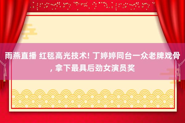 雨燕直播 红毯高光技术! 丁婷婷同台一众老牌戏骨, 拿下最具后劲女演员奖