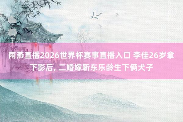 雨燕直播2026世界杯赛事直播入口 李佳26岁拿下影后, 二婚嫁靳东乐龄生下俩犬子