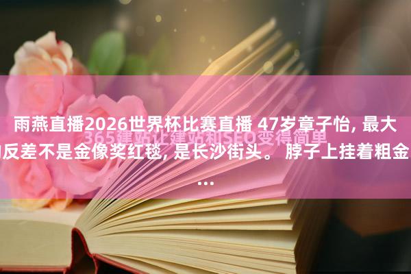 雨燕直播2026世界杯比赛直播 47岁章子怡, 最大的反差不是金像奖红毯, 是长沙街头。 脖子上挂着粗金...
