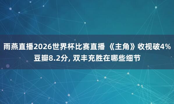 雨燕直播2026世界杯比赛直播 《主角》收视破4%豆瓣8.2分, 双丰充胜在哪些细节