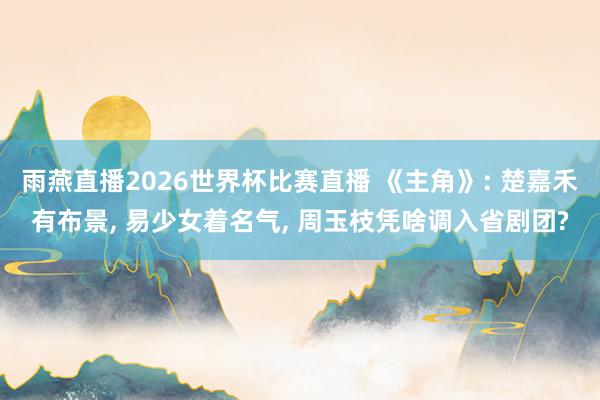 雨燕直播2026世界杯比赛直播 《主角》: 楚嘉禾有布景, 易少女着名气, 周玉枝凭啥调入省剧团?