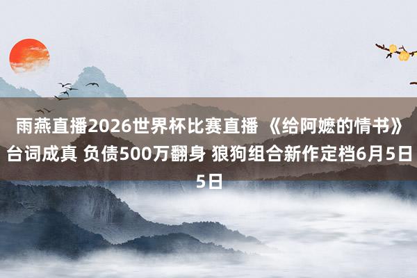 雨燕直播2026世界杯比赛直播 《给阿嬷的情书》台词成真 负债500万翻身 狼狗组合新作定档6月5日
