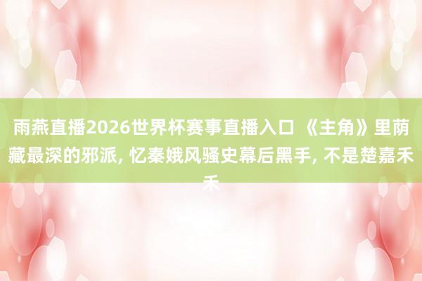 雨燕直播2026世界杯赛事直播入口 《主角》里荫藏最深的邪派, 忆秦娥风骚史幕后黑手, 不是楚嘉禾