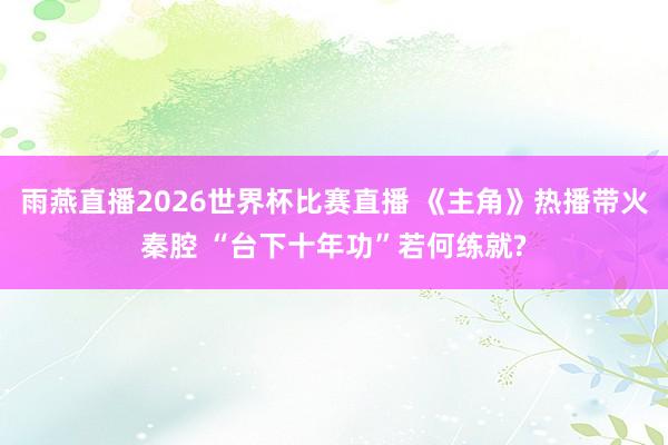 雨燕直播2026世界杯比赛直播 《主角》热播带火秦腔 “台下十年功”若何练就?