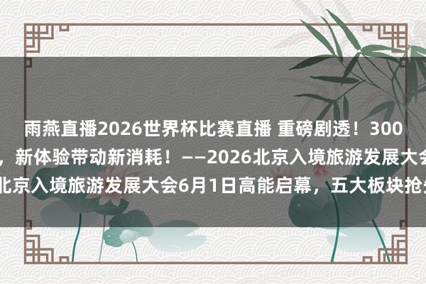 雨燕直播2026世界杯比赛直播 重磅剧透！300+外洋旅行商王人聚北京，新体验带动新消耗！——2026北京入境旅游发展大会6月1日高能启幕，五大板块抢先看！