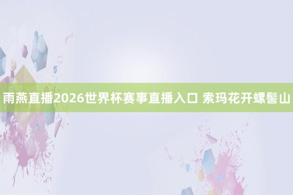 雨燕直播2026世界杯赛事直播入口 索玛花开螺髻山