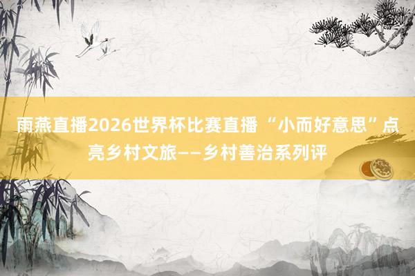 雨燕直播2026世界杯比赛直播 “小而好意思”点亮乡村文旅——乡村善治系列评
