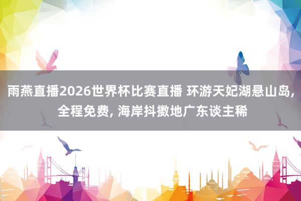雨燕直播2026世界杯比赛直播 环游天妃湖悬山岛, 全程免费, 海岸抖擞地广东谈主稀